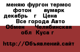 меняю фургон термос фотон 3702 аумарк декабрь 12г › Цена ­ 400 000 - Все города Авто » Обмен   . Челябинская обл.,Куса г.